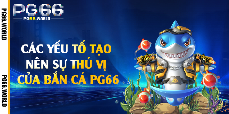 Các yếu tố tạo nên sự thú vị của bắn cá PG66