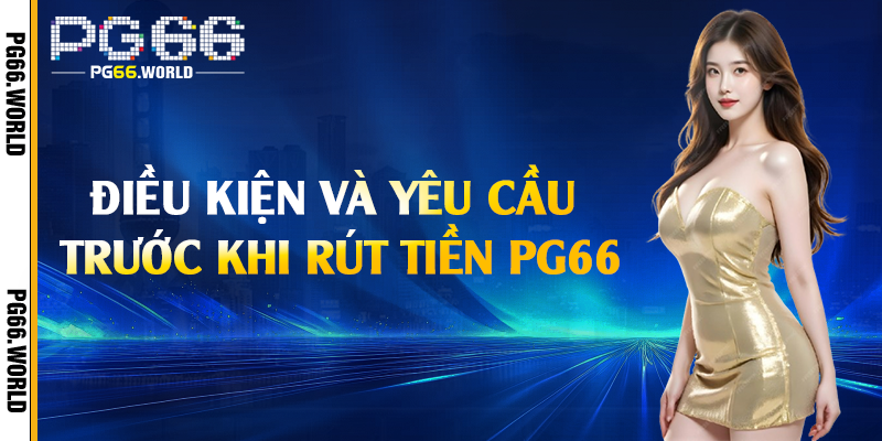 Điều kiện và yêu cầu trước khi rút tiền PG66