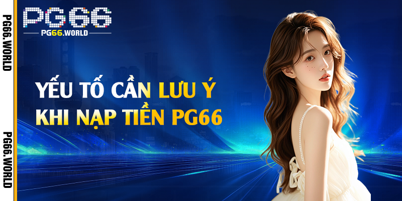 Yếu tố cần lưu ý khi nạp tiền PG66